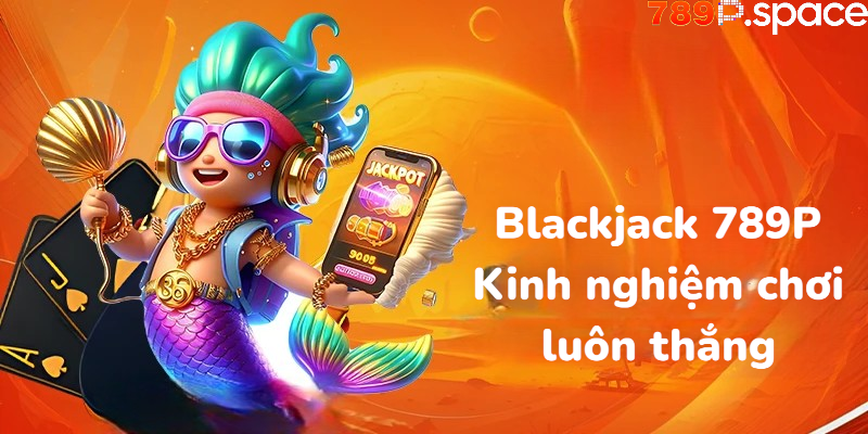 Blackjack 789P kinh nghiệm chơi luôn thắng