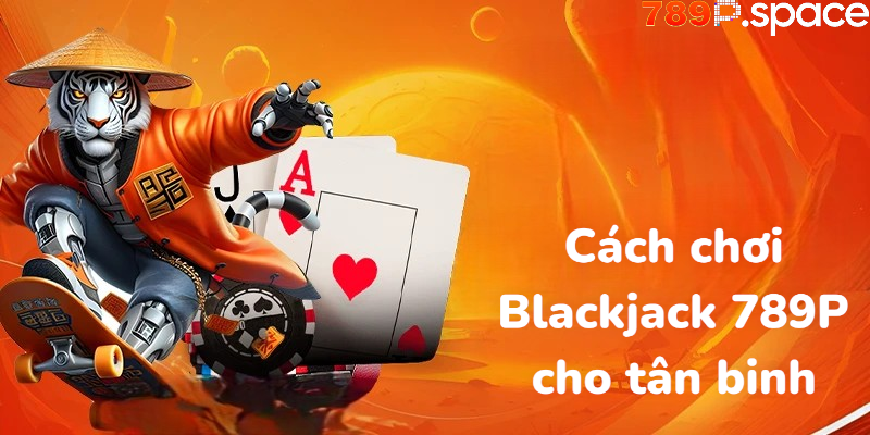 Cách chơi Blackjack 789P cho tân binh
